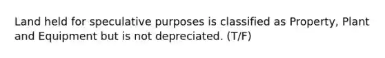 Land held for speculative purposes is classified as Property, Plant and Equipment but is not depreciated. (T/F)