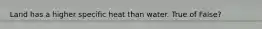 Land has a higher specific heat than water. True of False?