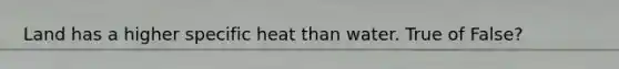 Land has a higher specific heat than water. True of False?