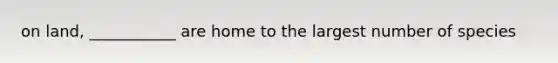 on land, ___________ are home to the largest number of species