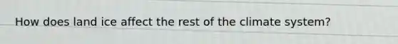 How does land ice affect the rest of the climate system?