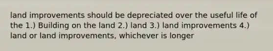 land improvements should be depreciated over the useful life of the 1.) Building on the land 2.) land 3.) land improvements 4.) land or land improvements, whichever is longer