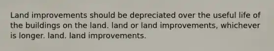 Land improvements should be depreciated over the useful life of the buildings on the land. land or land improvements, whichever is longer. land. land improvements.