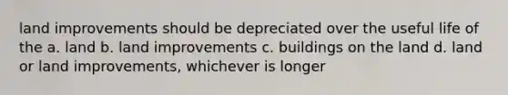 land improvements should be depreciated over the useful life of the a. land b. land improvements c. buildings on the land d. land or land improvements, whichever is longer