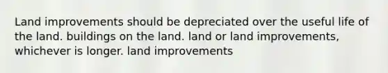 Land improvements should be depreciated over the useful life of the land. buildings on the land. land or land improvements, whichever is longer. land improvements