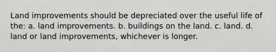 Land improvements should be depreciated over the useful life of the: a. land improvements. b. buildings on the land. c. land. d. land or land improvements, whichever is longer.