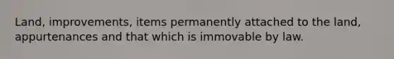 Land, improvements, items permanently attached to the land, appurtenances and that which is immovable by law.