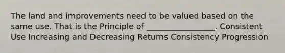 The land and improvements need to be valued based on the same use. That is the Principle of _________________. Consistent Use Increasing and Decreasing Returns Consistency Progression