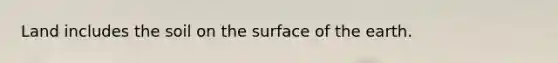 Land includes the soil on the surface of the earth.