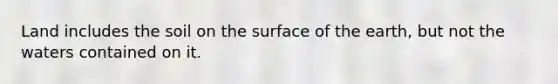 Land includes the soil on the surface of the earth, but not the waters contained on it.