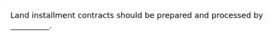Land installment contracts should be prepared and processed by __________.