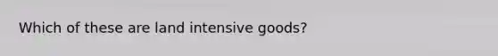 Which of these are land intensive goods?