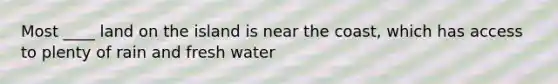 Most ____ land on the island is near the coast, which has access to plenty of rain and fresh water