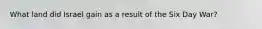 What land did Israel gain as a result of the Six Day War?