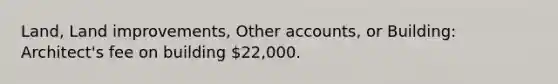 Land, Land improvements, Other accounts, or Building: Architect's fee on building 22,000.