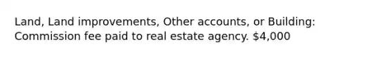 Land, Land improvements, Other accounts, or Building: Commission fee paid to real estate agency. 4,000