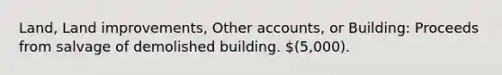 Land, Land improvements, Other accounts, or Building: Proceeds from salvage of demolished building. (5,000).