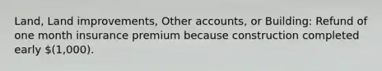 Land, Land improvements, Other accounts, or Building: Refund of one month insurance premium because construction completed early (1,000).