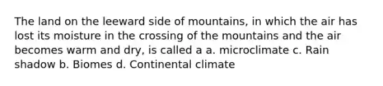 The land on the leeward side of mountains, in which the air has lost its moisture in the crossing of the mountains and the air becomes warm and dry, is called a a. microclimate c. Rain shadow b. Biomes d. Continental climate