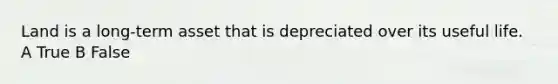 Land is a long-term asset that is depreciated over its useful life. A True B False