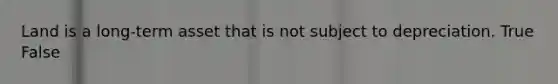 Land is a long-term asset that is not subject to depreciation. True False