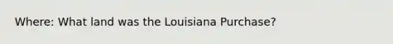 Where: What land was the Louisiana Purchase?