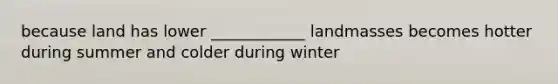 because land has lower ____________ landmasses becomes hotter during summer and colder during winter