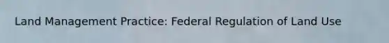 Land Management Practice: Federal Regulation of Land Use