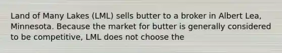 Land of Many Lakes (LML) sells butter to a broker in Albert Lea, Minnesota. Because the market for butter is generally considered to be competitive, LML does not choose the