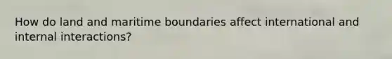 How do land and maritime boundaries affect international and internal interactions?