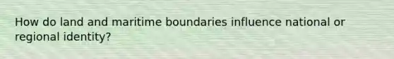 How do land and maritime boundaries influence national or regional identity?