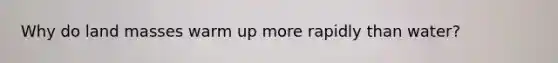 Why do land masses warm up more rapidly than water?