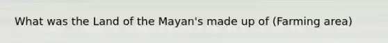 What was the Land of the Mayan's made up of (Farming area)