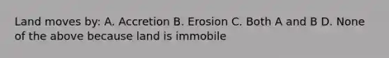 Land moves by: A. Accretion B. Erosion C. Both A and B D. None of the above because land is immobile