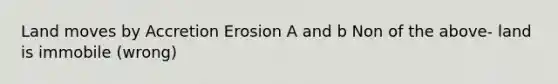 Land moves by Accretion Erosion A and b Non of the above- land is immobile (wrong)