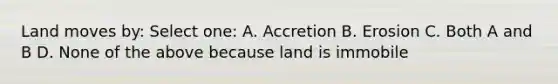 Land moves by: Select one: A. Accretion B. Erosion C. Both A and B D. None of the above because land is immobile