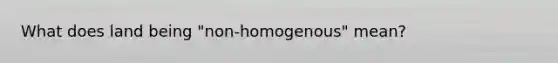 What does land being "non-homogenous" mean?