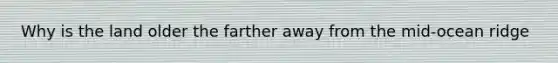 Why is the land older the farther away from the mid-ocean ridge