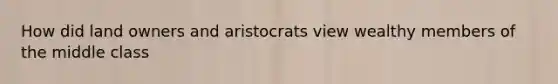 How did land owners and aristocrats view wealthy members of the middle class