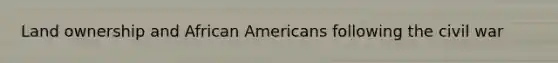 Land ownership and African Americans following the civil war