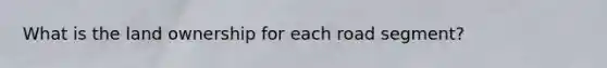 What is the land ownership for each road segment?