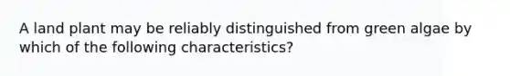 A land plant may be reliably distinguished from green algae by which of the following characteristics?