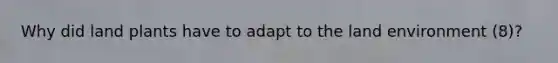 Why did land plants have to adapt to the land environment (8)?