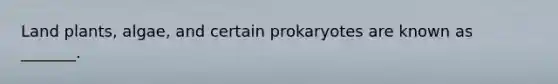 Land plants, algae, and certain prokaryotes are known as _______.