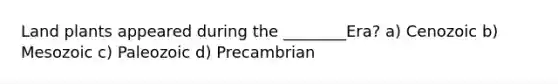 Land plants appeared during the ________Era? a) Cenozoic b) Mesozoic c) Paleozoic d) Precambrian