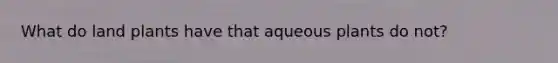 What do land plants have that aqueous plants do not?