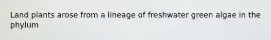 ​Land plants arose from a lineage of freshwater green algae in the phylum
