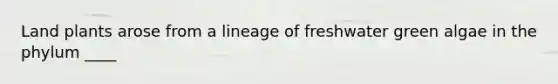 Land plants arose from a lineage of freshwater green algae in the phylum ____