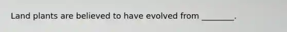 Land plants are believed to have evolved from ________.