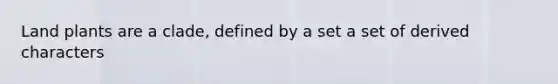 Land plants are a clade, defined by a set a set of derived characters
